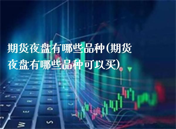 期货夜盘有哪些品种(期货夜盘有哪些品种可以买)_https://www.xmqjcw.com_期货直播室_第1张