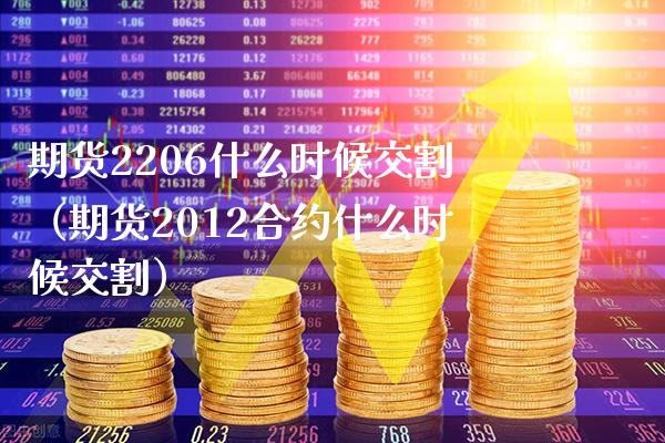 期货2206什么时候交割（期货2012合约什么时候交割）_https://www.xmqjcw.com_期货直播室_第1张