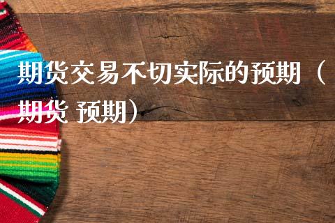 期货交易不切实际的预期（期货 预期）_https://www.xmqjcw.com_期货投资_第1张