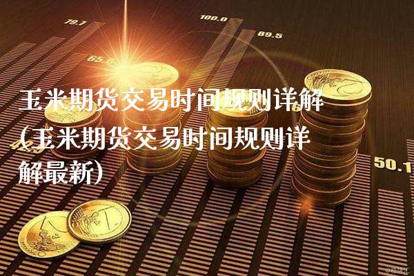 玉米期货交易时间规则详解(玉米期货交易时间规则详解最新)_https://www.xmqjcw.com_期货百科_第1张