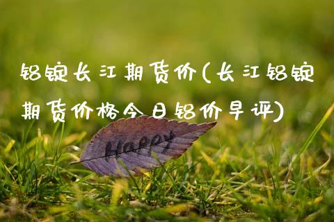 铝锭长江期货价(长江铝锭期货价格今日铝价早评)_https://www.xmqjcw.com_期货行情_第1张