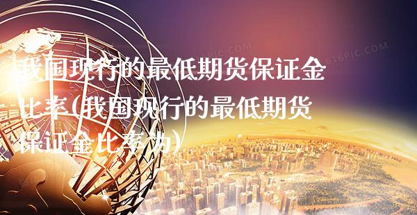 我国现行的最低期货保证金比率(我国现行的最低期货保证金比率为)_https://www.xmqjcw.com_期货直播室_第1张