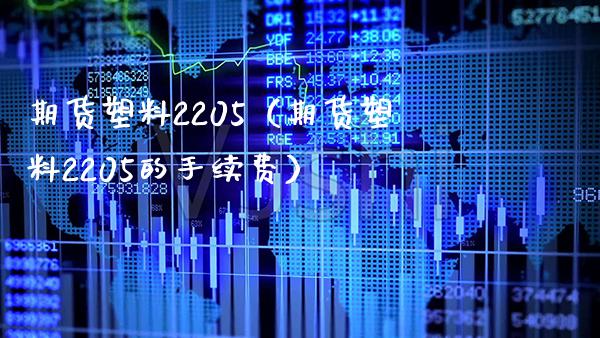 期货塑料2205（期货塑料2205的手续费）_https://www.xmqjcw.com_期货开户_第1张