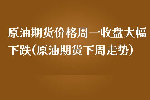 原油期货价格周一收盘大幅下跌(原油期货下周走势)_https://www.xmqjcw.com_期货百科_第1张