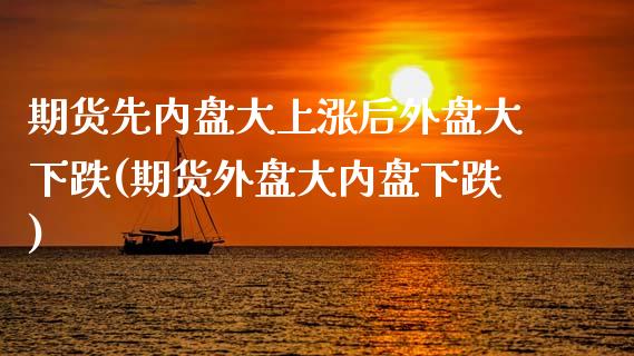 期货先内盘大上涨后外盘大下跌(期货外盘大内盘下跌)_https://www.xmqjcw.com_期货百科_第1张