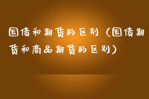 国债和期货的区别（国债期货和商品期货的区别）_https://www.xmqjcw.com_期货投资_第1张