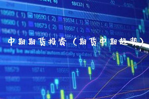 中期期货投资（期货中期趋势）_https://www.xmqjcw.com_期货开户_第1张
