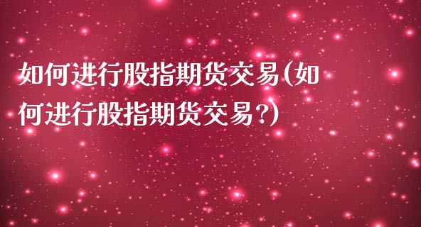 如何进行股指期货交易(如何进行股指期货交易?)_https://www.xmqjcw.com_期货开户_第1张