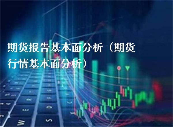 期货报告基本面分析（期货行情基本面分析）_https://www.xmqjcw.com_期货直播室_第1张