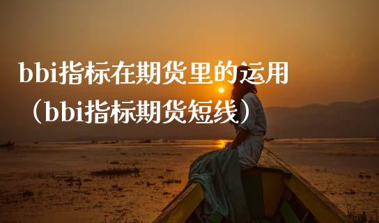 bbi指标在期货里的运用（bbi指标期货短线）_https://www.xmqjcw.com_期货直播室_第1张