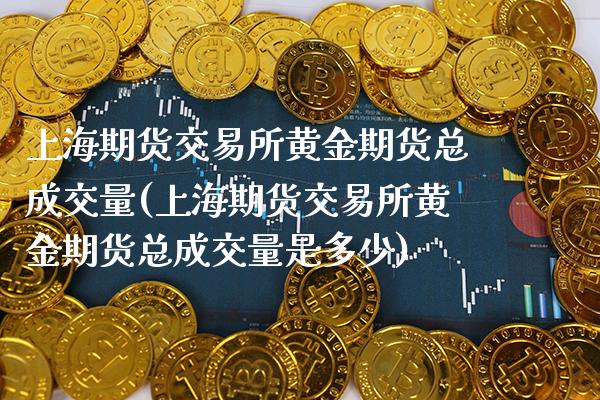 上海期货交易所黄金期货总成交量(上海期货交易所黄金期货总成交量是多少)_https://www.xmqjcw.com_期货直播室_第1张