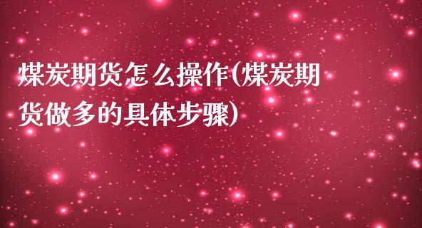 煤炭期货怎么操作(煤炭期货做多的具体步骤)_https://www.xmqjcw.com_期货行情_第1张