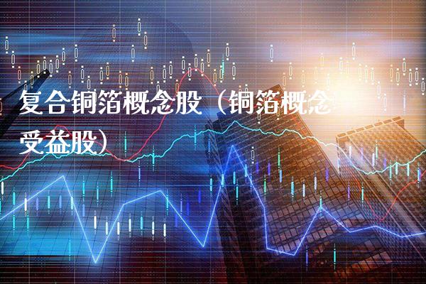 复合铜箔概念股（铜箔概念受益股）_https://www.xmqjcw.com_股票投资_第1张