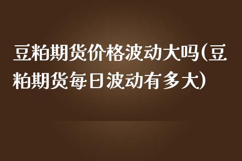 豆粕期货价格波动大吗(豆粕期货每日波动有多大)_https://www.xmqjcw.com_期货直播室_第1张