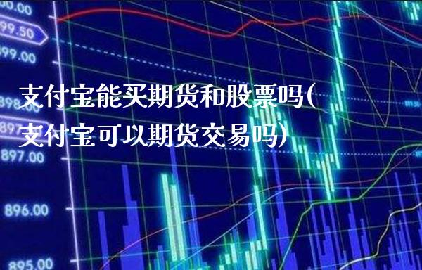 支付宝能买期货和股票吗(支付宝可以期货交易吗)_https://www.xmqjcw.com_期货百科_第1张