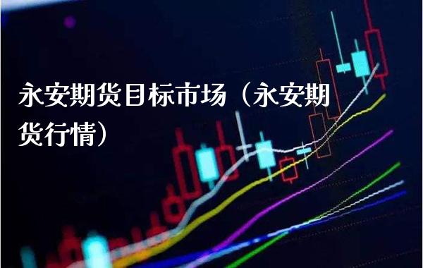 永安期货目标市场（永安期货行情）_https://www.xmqjcw.com_期货行情_第1张
