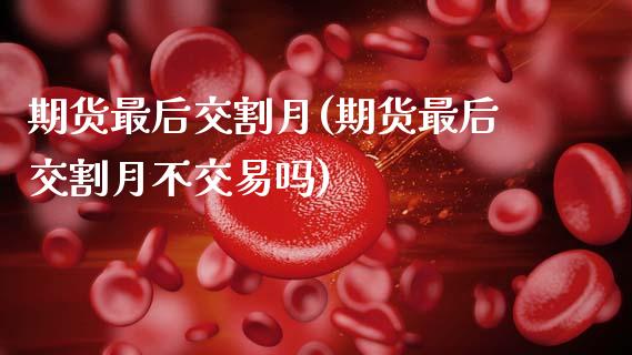 期货最后交割月(期货最后交割月不交易吗)_https://www.xmqjcw.com_期货投资_第1张