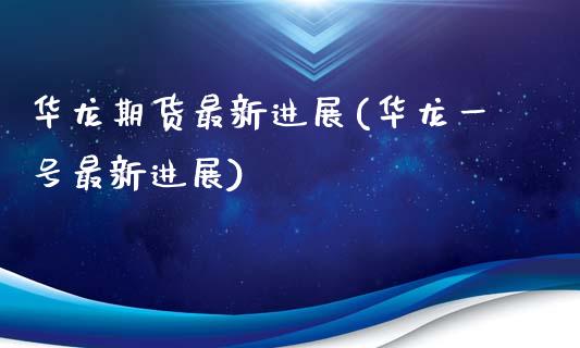 华龙期货最新进展(华龙一号最新进展)_https://www.xmqjcw.com_期货行情_第1张