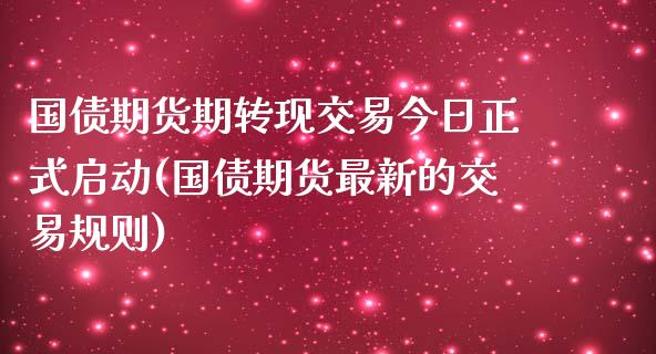 国债期货期转现交易今日正式启动(国债期货最新的交易规则)_https://www.xmqjcw.com_期货直播室_第1张