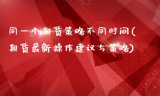 同一个期货策略不同时间(期货最新操作建议与策略)_https://www.xmqjcw.com_期货直播室_第1张
