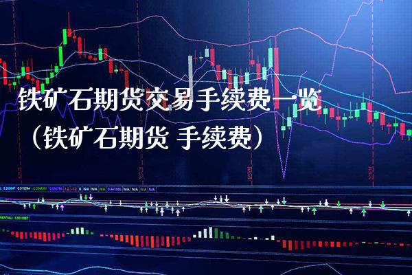 铁矿石期货交易手续费一览（铁矿石期货 手续费）_https://www.xmqjcw.com_期货投资_第1张