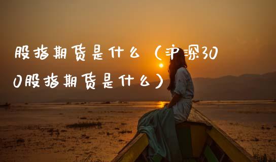 股指期货是什么（沪深300股指期货是什么）_https://www.xmqjcw.com_期货开户_第1张