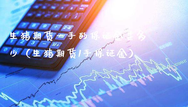 生猪期货一手的保证金是多少（生猪期货1手保证金）_https://www.xmqjcw.com_期货开户_第1张