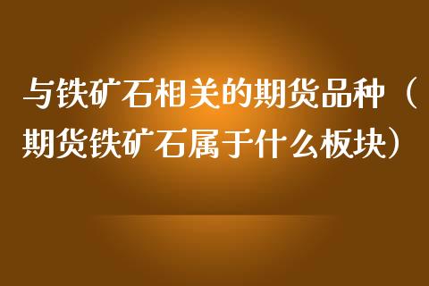 与铁矿石相关的期货品种（期货铁矿石属于什么板块）_https://www.xmqjcw.com_期货投资_第1张