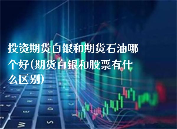 投资期货白银和期货石油哪个好(期货白银和股票有什么区别)_https://www.xmqjcw.com_期货投资_第1张