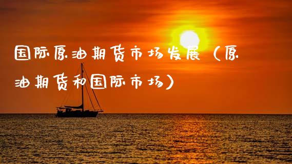 国际原油期货市场发展（原油期货和国际市场）_https://www.xmqjcw.com_期货直播室_第1张