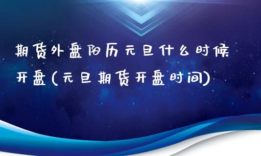 期货外盘阳历元旦什么时候开盘(元旦期货开盘时间)_https://www.xmqjcw.com_期货开户_第1张