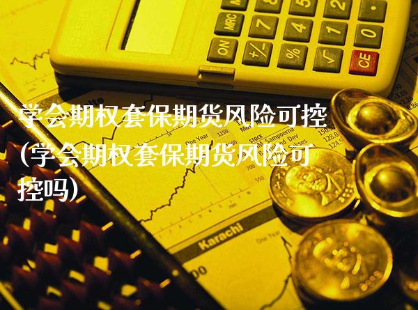 学会期权套保期货风险可控(学会期权套保期货风险可控吗)_https://www.xmqjcw.com_基金理财_第1张