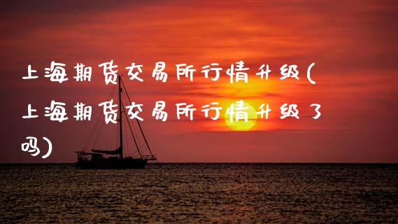 上海期货交易所行情升级(上海期货交易所行情升级了吗)_https://www.xmqjcw.com_期货直播室_第1张