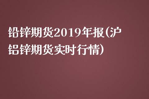 铅锌期货2019年报(沪铝锌期货实时行情)_https://www.xmqjcw.com_基金理财_第1张