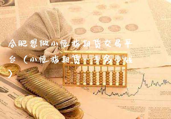 合肥想做小恒指期货交易平台（小恒指期货一手多少钱）_https://www.xmqjcw.com_期货直播室_第1张