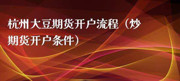 杭州大豆期货开户流程（炒期货开户条件）_https://www.xmqjcw.com_期货直播室_第1张