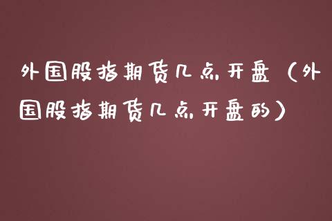 外国股指期货几点**（外国股指期货几点**的）_https://www.xmqjcw.com_期货直播室_第1张