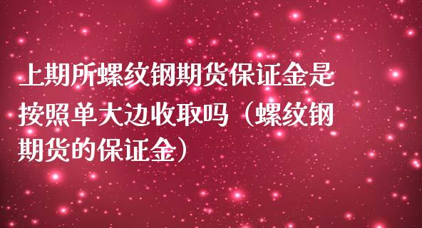 上期所螺纹钢期货保证金是按照单大边收取吗（螺纹钢期货的保证金）_https://www.xmqjcw.com_期货开户_第1张