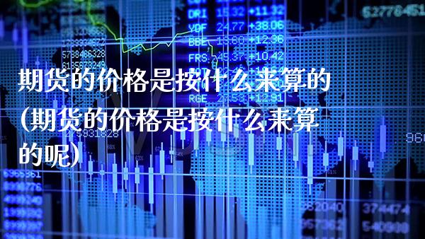 期货的价格是按什么来算的(期货的价格是按什么来算的呢)_https://www.xmqjcw.com_期货投资_第1张