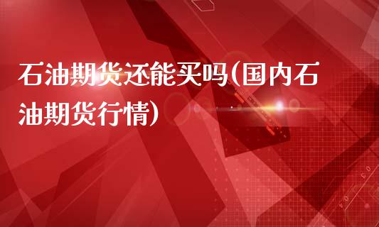 石油期货还能买吗(国内石油期货行情)_https://www.xmqjcw.com_期货百科_第1张