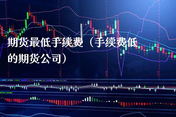 期货最低手续费（手续费低的期货公司）_https://www.xmqjcw.com_期货直播室_第1张