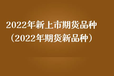 2022年新上市期货品种（2022年期货新品种）_https://www.xmqjcw.com_期货直播室_第1张
