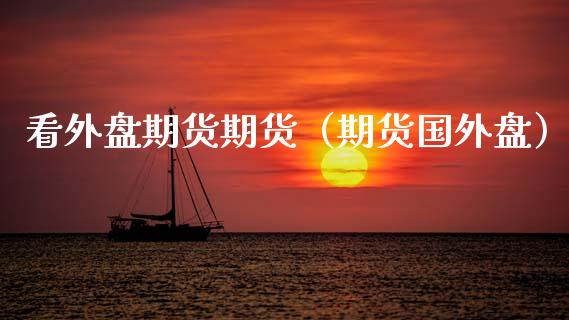看外盘期货期货（期货国外盘）_https://www.xmqjcw.com_期货投资_第1张