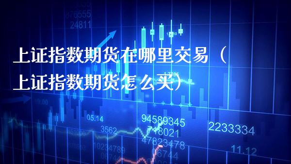 上证指数期货在哪里交易（上证指数期货怎么买）_https://www.xmqjcw.com_期货投资_第1张