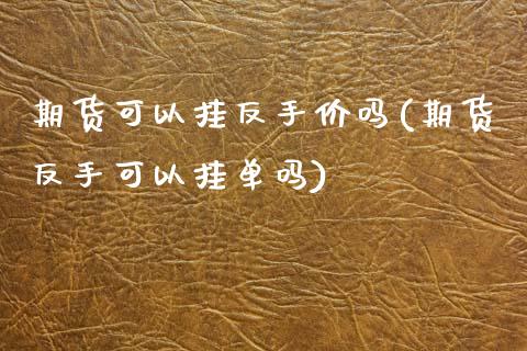 期货可以挂反手价吗(期货反手可以挂单吗)_https://www.xmqjcw.com_期货投资_第1张