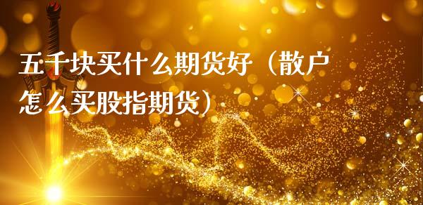五千块买什么期货好（散户怎么买股指期货）_https://www.xmqjcw.com_期货投资_第1张
