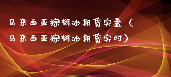 马来西亚棕榈油期货实盘（马来西亚棕榈油期货实时）_https://www.xmqjcw.com_期货投资_第1张