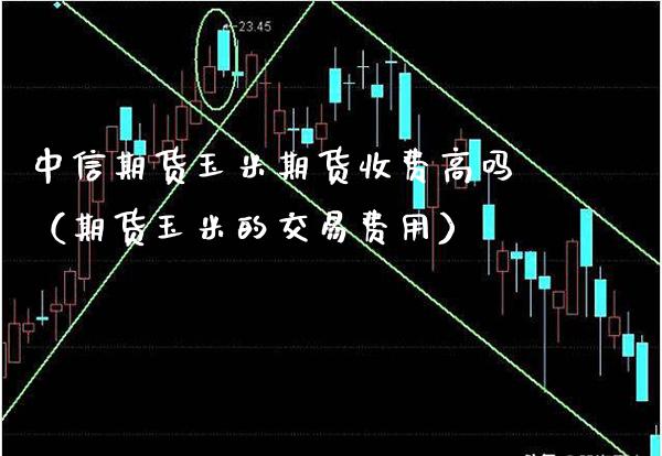 中信期货玉米期货收费高吗（期货玉米的交易费用）_https://www.xmqjcw.com_期货直播室_第1张