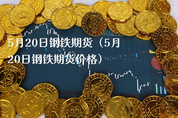 5月20日钢铁期货（5月20日钢铁期货价格）_https://www.xmqjcw.com_期货行情_第1张