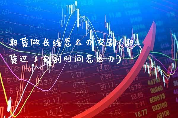 期货做长线怎么办交割(期货过了交割时间怎么办)_https://www.xmqjcw.com_股票投资_第1张